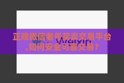 正规微信老号买卖交易平台,如何安全可靠交易？