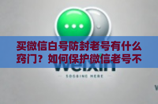 买微信白号防封老号有什么窍门？如何保护微信老号不被封禁