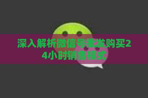 深入解析微信号批发购买24小时销售模式