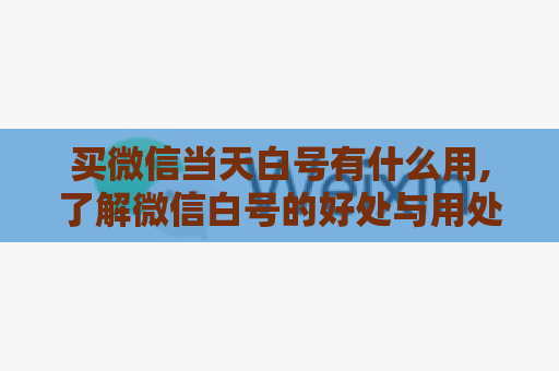 买微信当天白号有什么用,了解微信白号的好处与用处