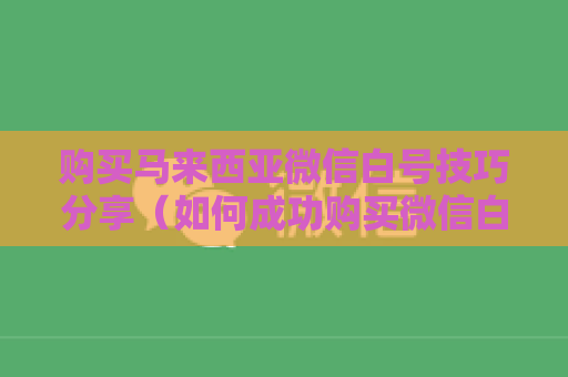 购买马来西亚微信白号技巧分享（如何成功购买微信白号）