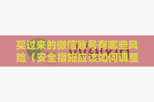 买过来的微信账号有哪些风险（安全措施应该如何调整）