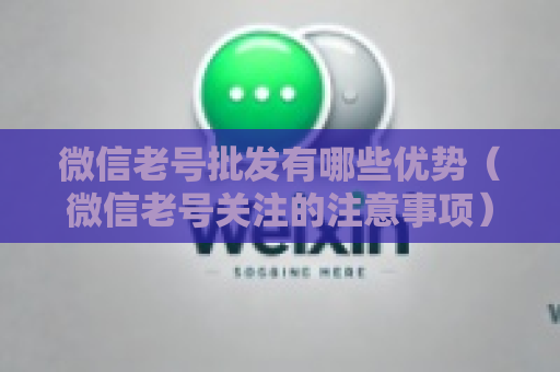 微信老号批发有哪些优势（微信老号关注的注意事项）