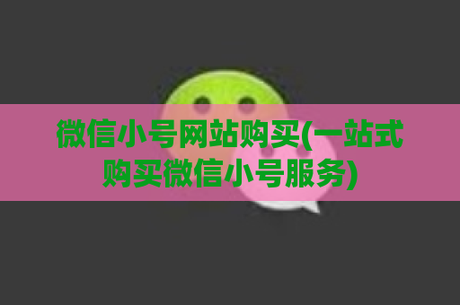 微信小号网站购买(一站式购买微信小号服务)