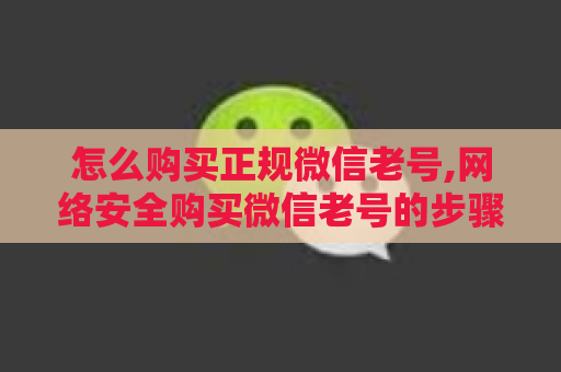 怎么购买正规微信老号,网络安全购买微信老号的步骤