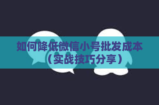 如何降低微信小号批发成本（实战技巧分享）