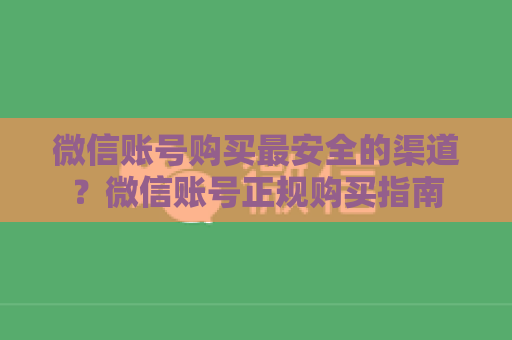 微信账号购买最安全的渠道？微信账号正规购买指南