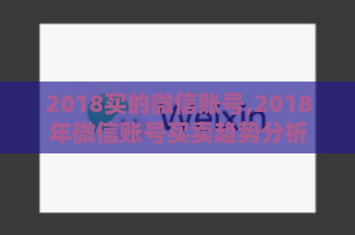 2018买的微信账号,2018年微信账号买卖趋势分析