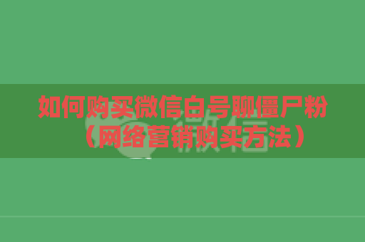 如何购买微信白号聊僵尸粉（网络营销购买方法）