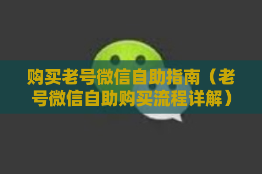 购买老号微信自助指南（老号微信自助购买流程详解）