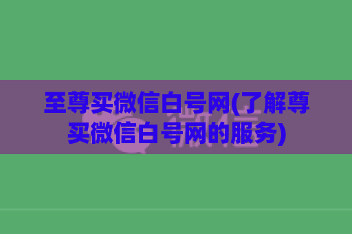 至尊买微信白号网(了解尊买微信白号网的服务)