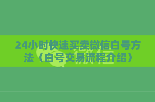 24小时快速买卖微信白号方法（白号交易流程介绍）