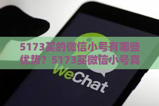 5173买的微信小号有哪些优势？5173买微信小号真的靠谱吗？