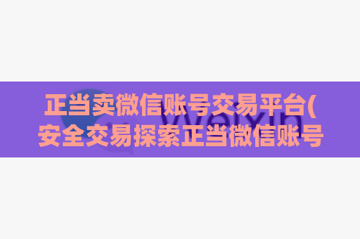 正当卖微信账号交易平台(安全交易探索正当微信账号交易平台)