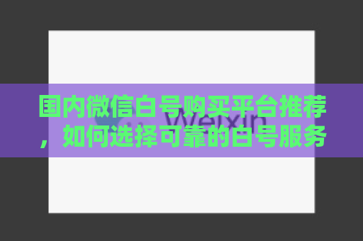 国内微信白号购买平台推荐，如何选择可靠的白号服务商