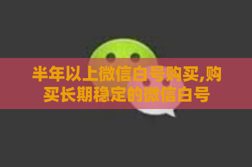 半年以上微信白号购买,购买长期稳定的微信白号