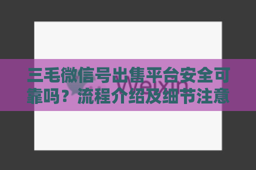 三毛微信号出售平台安全可靠吗？流程介绍及细节注意事项