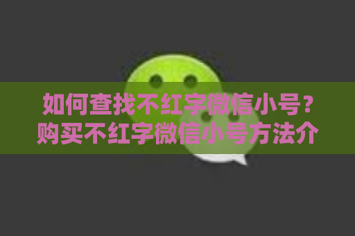 如何查找不红字微信小号？购买不红字微信小号方法介绍