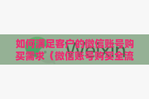 如何满足客户的微信账号购买需求（微信账号购买全流程介绍）