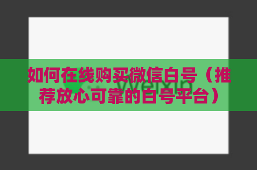 如何在线购买微信白号（推荐放心可靠的白号平台）