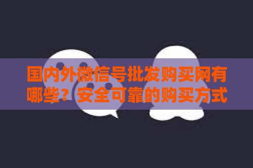 国内外微信号批发购买网有哪些？安全可靠的购买方式推荐