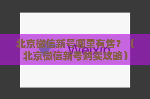 北京微信新号哪里有售？（北京微信新号购买攻略）