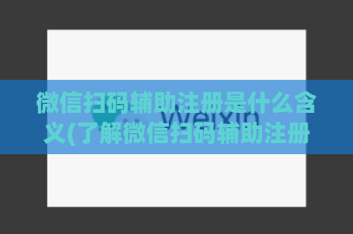 微信扫码辅助注册是什么含义(了解微信扫码辅助注册的含义)