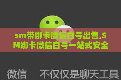 sm带绑卡微信白号出售,SM绑卡微信白号一站式安全出售