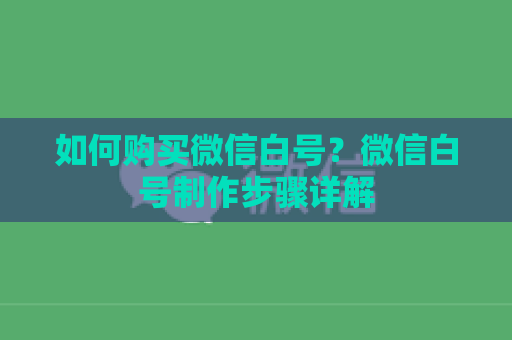 如何购买微信白号？微信白号制作步骤详解