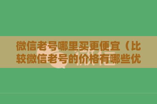 微信老号哪里买更便宜（比较微信老号的价格有哪些优势）