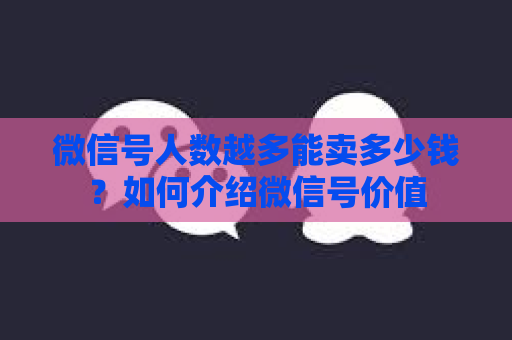 微信号人数越多能卖多少钱？如何介绍微信号价值