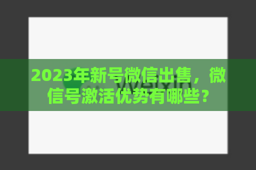 2023年新号微信出售，微信号激活优势有哪些？