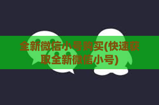 全新微信小号购买(快速获取全新微信小号)