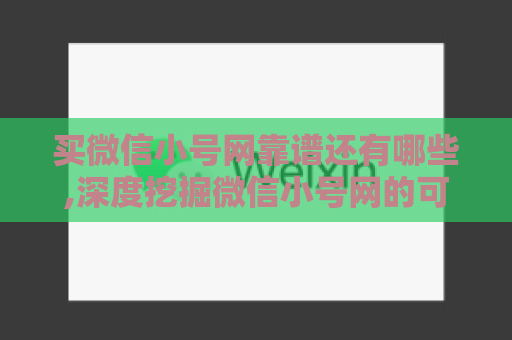 买微信小号网靠谱还有哪些,深度挖掘微信小号网的可靠性