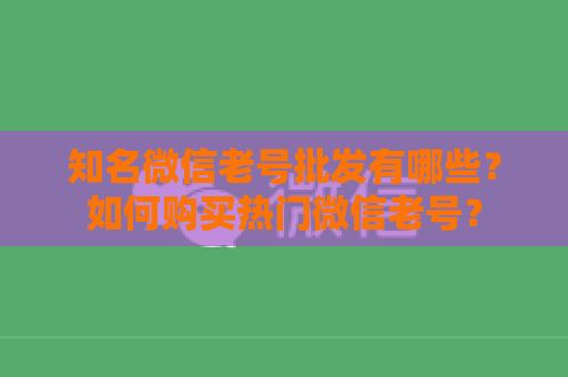 知名微信老号批发有哪些？如何购买热门微信老号？