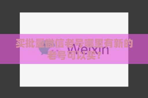 买批量微信老号哪里有新的老号可以买？