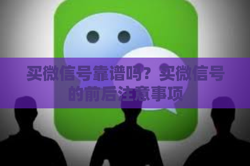 买微信号靠谱吗？买微信号的前后注意事项