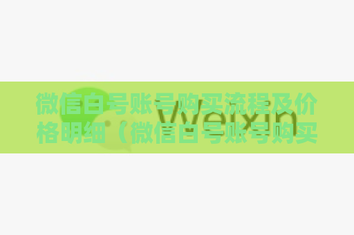 微信白号账号购买流程及价格明细（微信白号账号购买攻略）