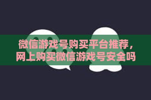 微信游戏号购买平台推荐，网上购买微信游戏号安全吗