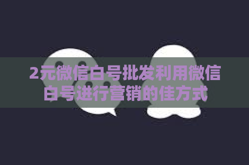 2元微信白号批发利用微信白号进行营销的佳方式