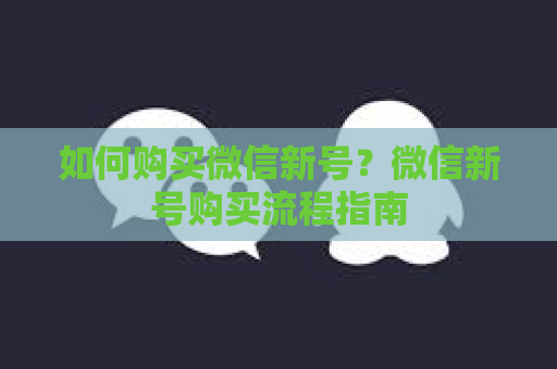 如何购买微信新号？微信新号购买流程指南