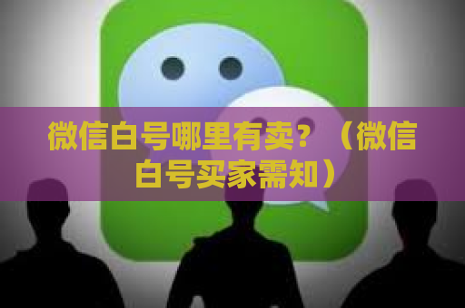 微信白号哪里有卖？（微信白号买家需知）