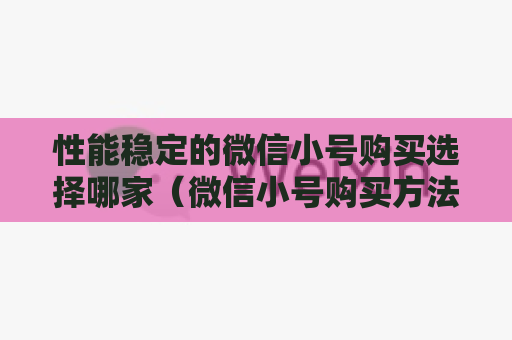 性能稳定的微信小号购买选择哪家（微信小号购买方法大全）