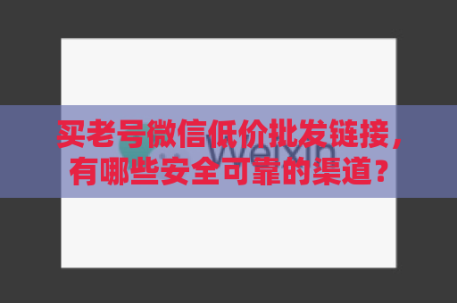 买老号微信低价批发链接，有哪些安全可靠的渠道？