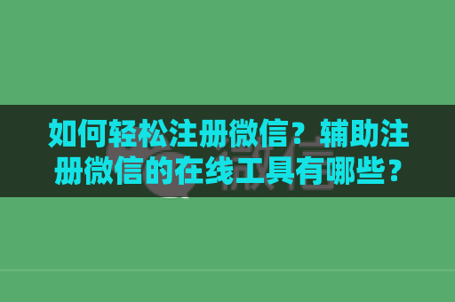 如何轻松注册微信？辅助注册微信的在线工具有哪些？