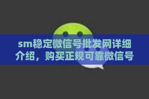 sm稳定微信号批发网详细介绍，购买正规可靠微信号的细节要点