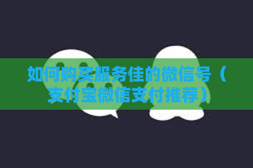 如何购买服务佳的微信号（支付宝微信支付推荐）