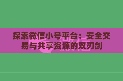 探索微信小号平台：安全交易与共享资源的双刃剑