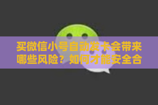 买微信小号自动发卡会带来哪些风险？如何才能安全合规使用？