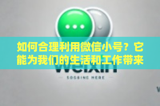 如何合理利用微信小号？它能为我们的生活和工作带来哪些积极影响？